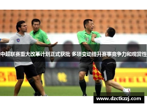 中超联赛重大改革计划正式获批 多项变动提升赛事竞争力和观赏性