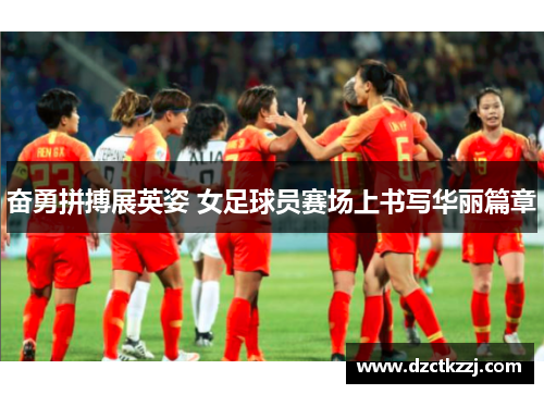 奋勇拼搏展英姿 女足球员赛场上书写华丽篇章