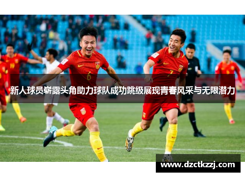 新人球员崭露头角助力球队成功跳级展现青春风采与无限潜力