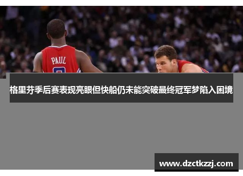 格里芬季后赛表现亮眼但快船仍未能突破最终冠军梦陷入困境