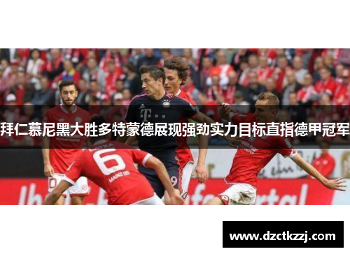 拜仁慕尼黑大胜多特蒙德展现强劲实力目标直指德甲冠军